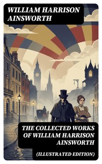 The Collected Works of William Harrison Ainsworth (Illustrated Edition) - William Harrison Ainsworth - E-Book