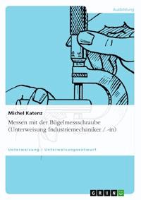 Messen mit der Bügelmessschraube (Unterweisung Industriemechaniker / -in) - Michel Katenz - E-Book