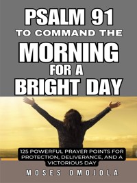 Psalm 91 To Command The Morning For A Bright Day: 125 Powerful Prayer Points For Protection, Deliverance, And A Victorious Day - Moses Omojola - E-Book