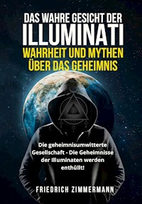DAS WAHRE GESICHT DER ILLUMINATI:  WAHRHEIT UND MYTHEN  ÜBER DAS GEHEIMNIS. Die geheimnisumwitterte Gesellschaft - Die Geheimnisse der Illuminaten werden enthüllt! - Friedrich Zimmermann - E-Book