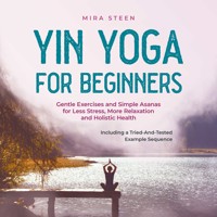 Yin Yoga for Beginners Gentle Exercises and Simple Asanas for Less Stress, More Relaxation and Holistic Health - Including a Tried-And-Tested Example Sequence - Mira Steen - Hörbuch