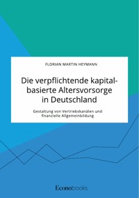 Die verpflichtende kapitalbasierte Altersvorsorge in Deutschland. Gestaltung von Vertriebskanälen und finanzielle Allgemeinbildung - Florian Martin Heymann - E-Book