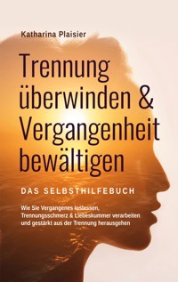 Trennung überwinden & Vergangenheit bewältigen - Das Selbsthilfebuch - Katharina Plaisier - E-Book
