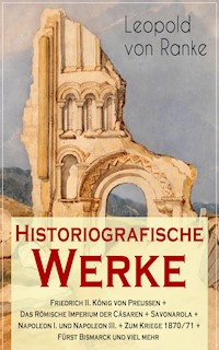 Historiografische Werke: Friedrich II. König von Preußen + Das Römische Imperium der Cäsaren + Savonarola + Napoleon I. und Napoleon III. + Zum Kriege 1870/71 + Fürst Bismarck und viel mehr - Leopold von Ranke - E-Book
