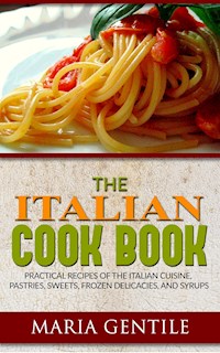 The Italian Cook Book or The Art of Eating Well; Practical Recipes of the Italian Cuisine, Pastries, Sweets, Frozen Delicacies, and Syrups - Maria Gentile - E-Book