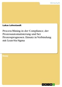 Process-Mining in der Compliance, der Prozessautomatisierung und bei Prozessprognosen. Einsatz in Verbindung mit Lean-Six-Sigma - Lukas Lehnstaedt - E-Book
