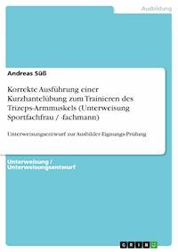 Korrekte Ausführung einer Kurzhantelübung zum Trainieren des Trizeps-Armmuskels (Unterweisung Sportfachfrau / -fachmann) - Andreas Süß - E-Book