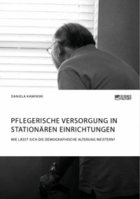 Pflegerische Versorgung in stationären Einrichtungen. Wie lässt sich die demographische Alterung meistern? - Daniela Kaminski - E-Book