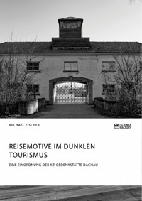 Reisemotive im Dunklen Tourismus. Eine Einordnung der KZ-Gedenkstätte Dachau - Michael Fischer - E-Book