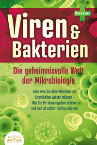 VIREN & BAKTERIEN - Die geheimnisvolle Welt der Mikrobiologie: Alles was Sie über Mikroben und Krankheiten wissen müssen - Wie Sie Ihr Immunsystem stärken und sich ab sofort richtig schützen - Pure Cure - E-Book