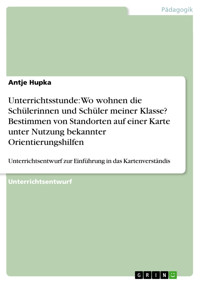 Unterrichtsstunde: Wo wohnen die Schülerinnen und Schüler meiner Klasse? Bestimmen von Standorten auf einer Karte unter Nutzung bekannter Orientierungshilfen - Antje Hupka - E-Book