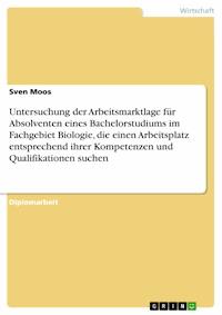 Untersuchung der Arbeitsmarktlage für Absolventen eines Bachelorstudiums im Fachgebiet Biologie, die einen Arbeitsplatz entsprechend ihrer Kompetenzen und Qualifikationen suchen - Sven Moos - E-Book