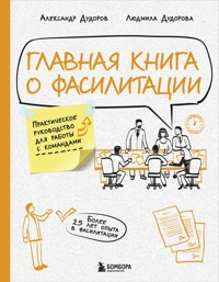 Главная книга о фасилитации. Практическое руководство для работы с командами - Александр Дудоров - E-Book