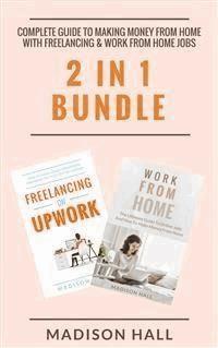 Complete Guide To Making Money From Home with Freelancing & Work From Home Jobs (2 in 1 Bundle) - Madison Hall - E-Book