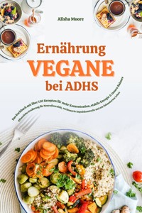 Vegane Ernährung bei ADHS: Das Kochbuch mit über 150 Rezepten für mehr Konzentration, stabile Energie und innere Balance - Alisha Moore - E-Book