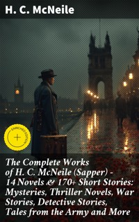 The Complete Works of H. C. McNeile (Sapper) - 14 Novels & 170+ Short Stories: Mysteries, Thriller Novels, War Stories, Detective Stories, Tales from the Army and More - H. C. Mcneile - E-Book