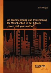 Die Wahrnehmung und Inszenierung der Männlichkeit in der Sitcom "How i met your mother" - Daniel Hägele - E-Book