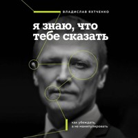 Я знаю, что тебе сказать. Как убеждать, а не манипулировать - Владислав Яхтченко - Hörbuch