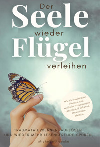 Der Seele wieder Flügel verleihen. Traumata erkennen, auflösen und wieder mehr Lebensfreude spüren. - Michelle Amecke - E-Book