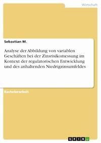 Analyse der Abbildung von variablen Geschäften bei der Zinsrisikomessung im Kontext der regulatorischen Entwicklung und des anhaltenden Niedrigzinsumfeldes - Sebastian M. - E-Book