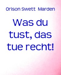 Was du tust, das tue recht! - Orison Swett Marden - E-Book