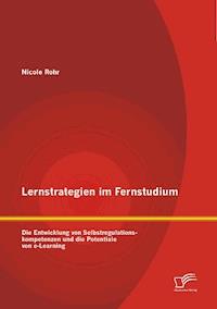 Lernstrategien im Fernstudium: Die Entwicklung von Selbstregulationskompetenzen und die Potentiale von e-Learning - Nicole Rohr - E-Book