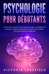 PSYCHOLOGIE POUR DÉBUTANTS - Comprendre la psyché: Comment analyser les gens, se protéger de la manipulation mentale et reconnaître les maladies psychologiques - Pour plus de bonheur & de bien-être - Victoria Lakefield - E-Book