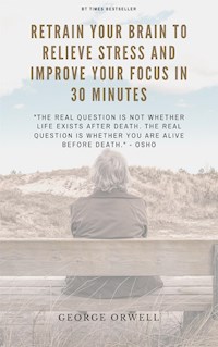 A Breakthrough In How To Retrain Your Brain To Relieve Stress And Improve Your Focus In 30 Minutes. - George Orwell - E-Book