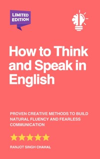 How to Think and Speak in English: Proven Creative Methods to Build Natural Fluency and Fearless Communication - Ranjot Singh Chahal - E-Book