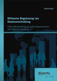 Wirksame Begrenzung von Staatsverschuldung: Unter Berücksichtigung (polit-)ökonomischer und ethischer Aspekte - Koch Daniel - E-Book