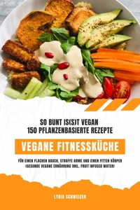 Vegane Fitnessküche: So bunt is(s)t vegan – 150 pflanzenbasierte Rezepte für einen flachen Bauch, straffe Arme und einen fitten Körper (Gesunde vegane Ernährung inkl. Fruit Infused Water) - Lydia Schweizer - E-Book