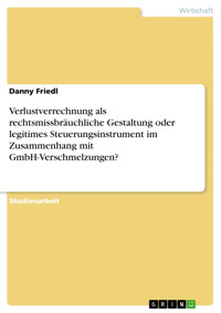 Verlustverrechnung als rechtsmissbräuchliche Gestaltung oder legitimes Steuerungsinstrument im Zusammenhang mit GmbH-Verschmelzungen? - Danny Friedl - E-Book