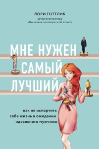 Мне нужен самый лучший! Как не испортить себе жизнь в ожидании идеального мужчины - Лори Готтлиб - E-Book