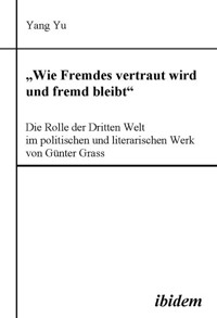 "Wie Fremdes vertraut wird und fremd bleibt" - Die Rolle der Dritten Welt im politischen und literarischen Werk von Günter Grass - Yang Yu - E-Book