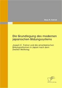 Die Grundlegung des modernen japanischen Bildungssystems: Joseph C. Trainor und die amerikanischen Bildungsreformen in Japan nach dem Zweiten Weltkrieg - Steve R. Entrich - E-Book