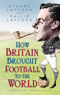 How Britain Brought Football to the World - Stuart Laycock - E-Book
