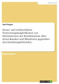 Steuer- und strafrechtliche Verwertungsmöglichkeiten von Informationen der Kreditinstitute über deren Kunden und Mitarbeiter gegenüber den Ermittlungsbehörden - Jan Freyer - E-Book