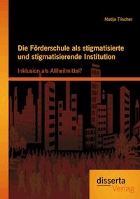 Die Förderschule als stigmatisierte und stigmatisierende Institution: Inklusion als Allheilmittel? - Nadja Tilscher - E-Book