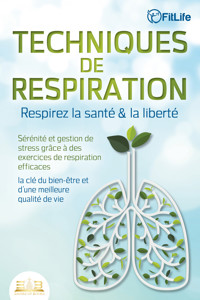 TECHNIQUES DE RESPIRATION – Respirez la santé & la liberté : Sérénité et gestion de stress grâce à des exercices de respiration efficaces – la clé du bien-être et d'une meilleure qualité de vie - Fit Life - E-Book