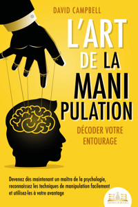 L'art de la manipulation – Décoder votre entourage: Devenez dès maintenant un maître de la psychologie, reconnaissez les techniques de manipulation facilement et utilisez-les à votre avantage - David Campbell - E-Book