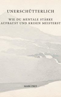 Unerschütterlich: Wie du mentale Stärke aufbaust und Krisen meisterst - Mark Frey - E-Book