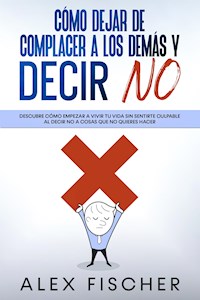 Cómo Dejar de Complacer a los Demás y Decir No - Alex Fischer - E-Book