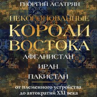 Некоронованные короли Востока: Афганистан, Иран, Пакистан. От племенного устройства до автократий XXI века - Георгий Асатрян - Hörbuch