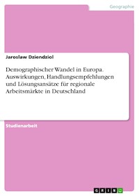Demographischer Wandel in Europa. Auswirkungen, Handlungsempfehlungen und Lösungsansätze für regionale Arbeitsmärkte in Deutschland - Jaroslaw Dziendziol - E-Book
