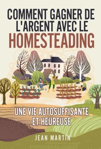 Comment gagner de l'argent avec le Homesteading. Une vie autosuffisante et heureuse - Jean Martin - E-Book