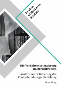 Die Verhaltensorientierung im Berichtswesen. Ansätze zur Optimierung der Controller-Manager-Beziehung - Büsra Aldag - E-Book