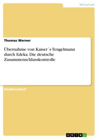 Übernahme von Kaiser´s Tengelmann durch Edeka. Die deutsche Zusammenschlusskontrolle - Thomas Werner - E-Book