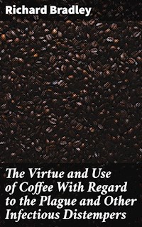 The Virtue and Use of Coffee With Regard to the Plague and Other Infectious Distempers - Richard Bradley - E-Book