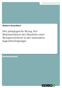Der pädagogische Bezug. Zur Rekonstruktion des Handelns einer Bezugserzieherin in der stationären Jugendwohngruppe - Robert  Ketschker - E-Book
