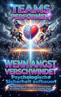 Teams performen, wenn Angst verschwindet: Psychologische Sicherheit aufbauen - Florian Huber - E-Book